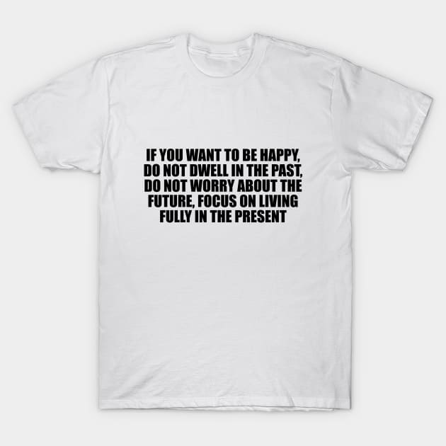 If you want to be happy, do not dwell in the past, do not worry about the future, focus on living fully in the present T-Shirt by CRE4T1V1TY